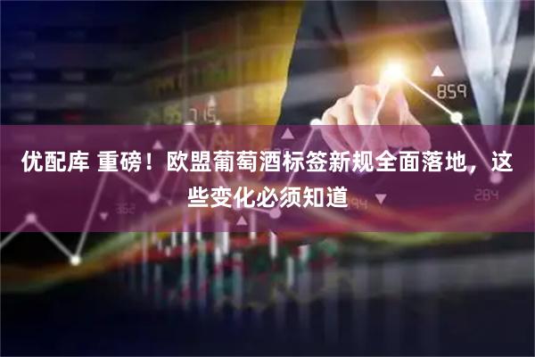 优配库 重磅！欧盟葡萄酒标签新规全面落地，这些变化必须知道