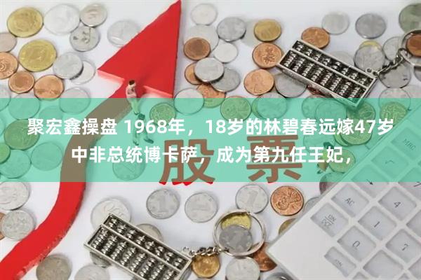 聚宏鑫操盘 1968年,18岁的林碧春远嫁47岁中非总统博卡萨,成为第九任王妃,