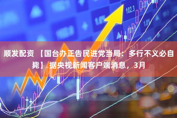 顺发配资 【国台办正告民进党当局：多行不义必自毙】 据央视新闻客户端消息，3月