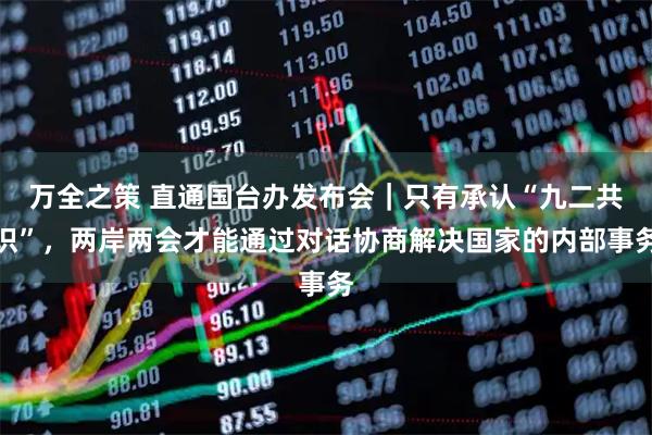 万全之策 直通国台办发布会｜只有承认“九二共识”，两岸两会才能通过对话协商解决国家的内部事务