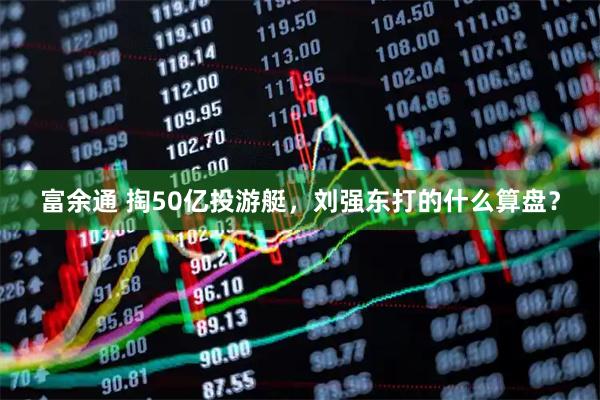 富余通 掏50亿投游艇，刘强东打的什么算盘？