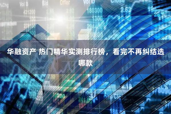 华融资产 热门精华实测排行榜，看完不再纠结选哪款