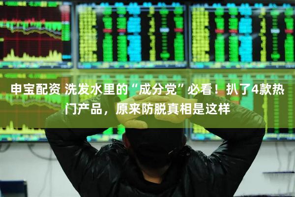 申宝配资 洗发水里的“成分党”必看！扒了4款热门产品，原来防脱真相是这样
