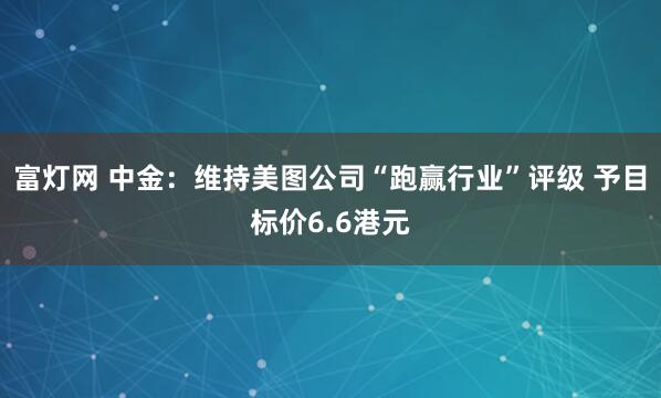 富灯网 中金：维持美图公司“跑赢行业”评级 予目标价6.6港元