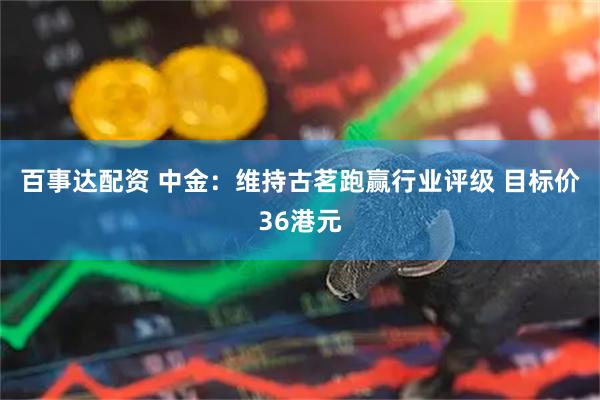 百事达配资 中金:维持古茗跑赢行业评级 目标价36港元