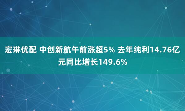 宏琳优配 中创新航午前涨超5% 去年纯利14.76亿元同比增长149.6%