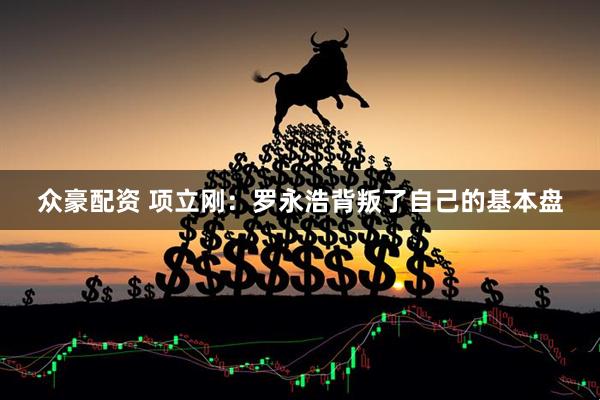 众豪配资 项立刚：罗永浩背叛了自己的基本盘