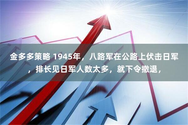 金多多策略 1945年，八路军在公路上伏击日军，排长见日军人数太多，就下令撤退，