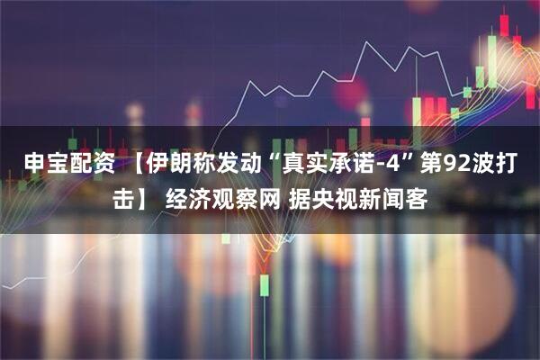 申宝配资 【伊朗称发动“真实承诺-4”第92波打击】 经济观察网 据央视新闻客