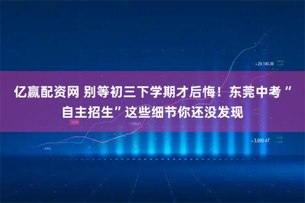 亿赢配资网 别等初三下学期才后悔！东莞中考“自主招生”这些细节你还没发现