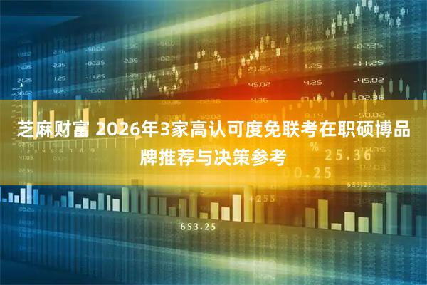 芝麻财富 2026年3家高认可度免联考在职硕博品牌推荐与决策参考