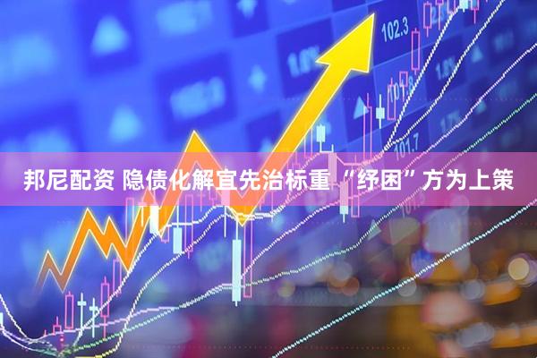 邦尼配资 隐债化解宜先治标重 “纾困”方为上策