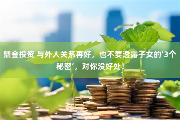 鼎金投资 与外人关系再好，也不要透露子女的‘3个秘密’，对你没好处！