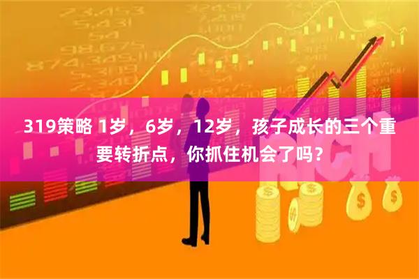 319策略 1岁，6岁，12岁，孩子成长的三个重要转折点，你抓住机会了吗？