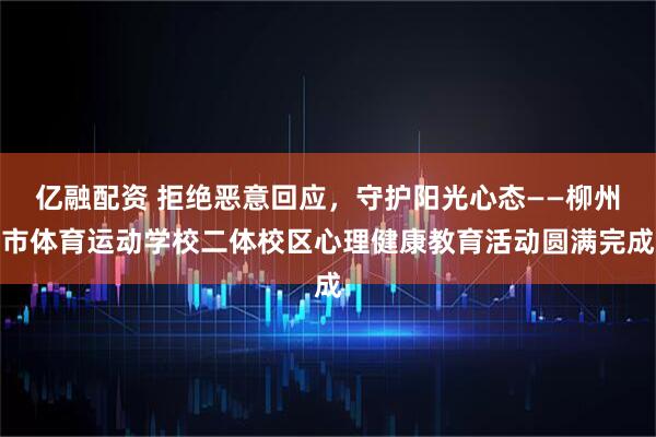 亿融配资 拒绝恶意回应，守护阳光心态——柳州市体育运动学校二体校区心理健康教育活动圆满完成
