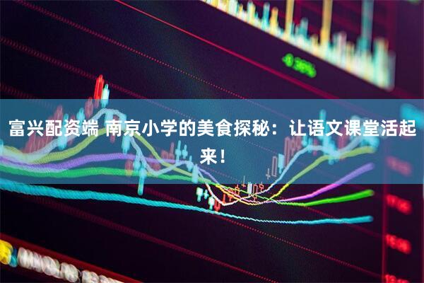 富兴配资端 南京小学的美食探秘：让语文课堂活起来！