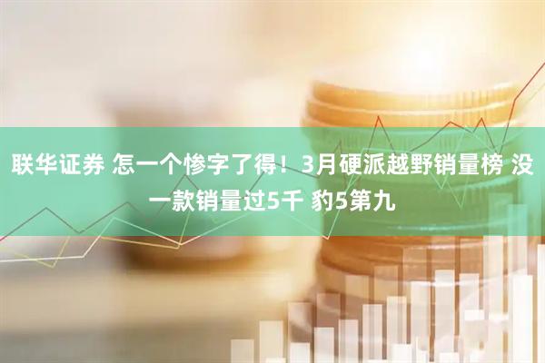 联华证券 怎一个惨字了得！3月硬派越野销量榜 没一款销量过5千 豹5第九