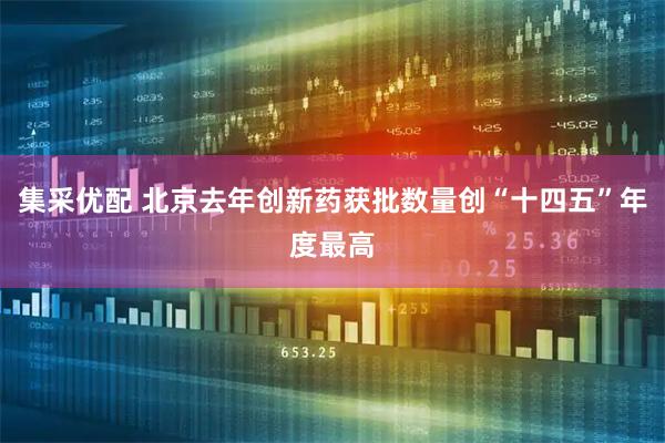 集采优配 北京去年创新药获批数量创“十四五”年度最高