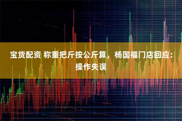 宝货配资 称重把斤按公斤算，杨国福门店回应：操作失误