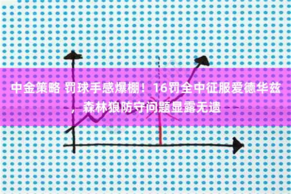 中金策略 罚球手感爆棚!16罚全中征服爱德华兹,森林狼防守问题显露无遗