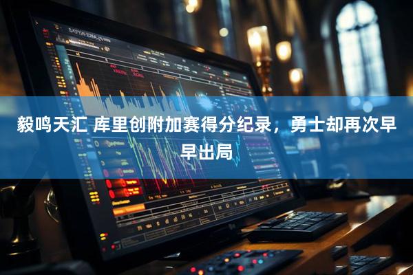 毅鸣天汇 库里创附加赛得分纪录，勇士却再次早早出局