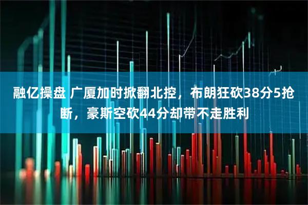融亿操盘 广厦加时掀翻北控，布朗狂砍38分5抢断，豪斯空砍44分却带不走胜利
