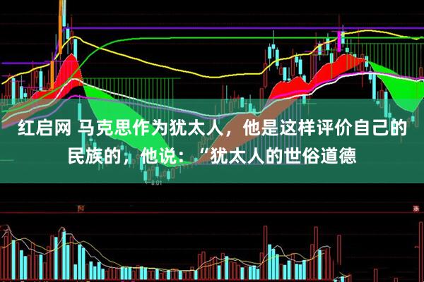 红启网 马克思作为犹太人，他是这样评价自己的民族的，他说：“犹太人的世俗道德