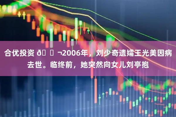 合优投资 🌬2006年，刘少奇遗孀王光美因病去世。临终前，她突然向女儿刘亭抱
