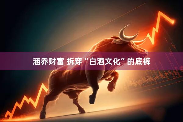 涵乔财富 拆穿“白酒文化”的底裤