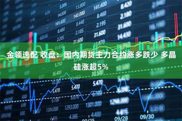 金领速配 收盘:国内期货主力合约涨多跌少 多晶硅涨超5%