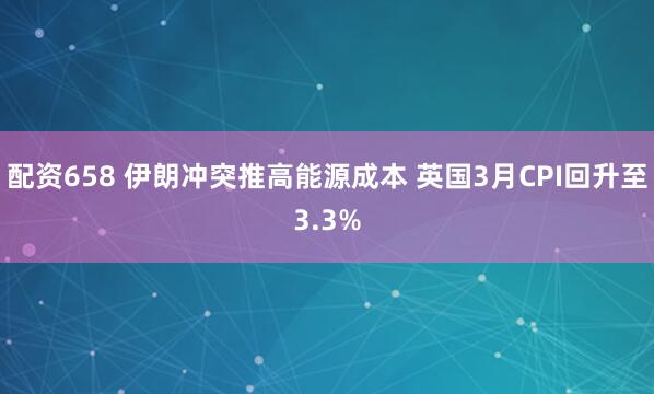 配资658 伊朗冲突推高能源成本 英国3月CPI回升至3.3%