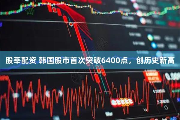 股莘配资 韩国股市首次突破6400点，创历史新高