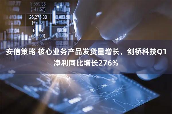 安信策略 核心业务产品发货量增长，剑桥科技Q1净利同比增长276%