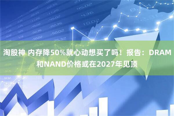 淘股神 内存降50%就心动想买了吗！报告：DRAM和NAND价格或在2027年见顶