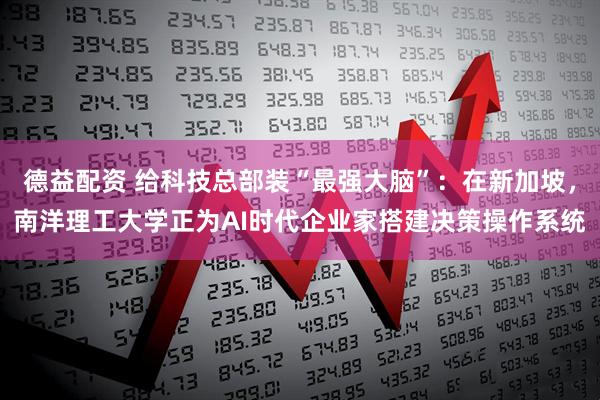 德益配资 给科技总部装“最强大脑”：在新加坡，南洋理工大学正为AI时代企业家搭建决策操作系统