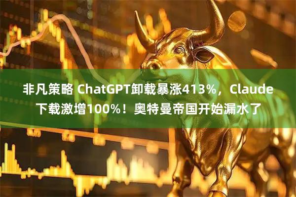 非凡策略 ChatGPT卸载暴涨413%，Claude下载激增100%！奥特曼帝国开始漏水了