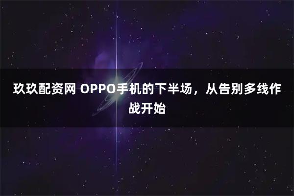 玖玖配资网 OPPO手机的下半场，从告别多线作战开始