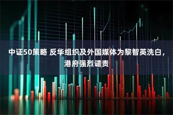 中证50策略 反华组织及外国媒体为黎智英洗白，港府强烈谴责