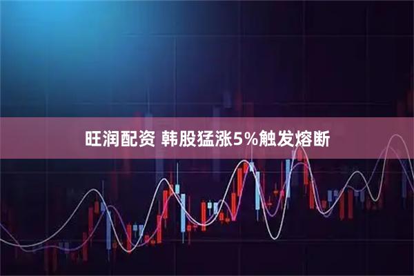 旺润配资 韩股猛涨5%触发熔断