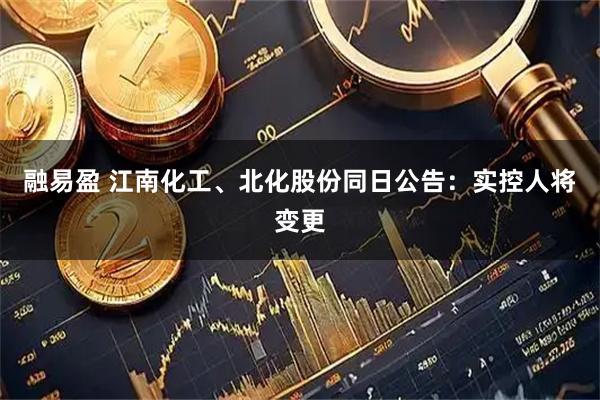 融易盈 江南化工、北化股份同日公告：实控人将变更