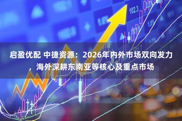 启盈优配 中捷资源：2026年内外市场双向发力，海外深耕东南亚等核心及重点市场