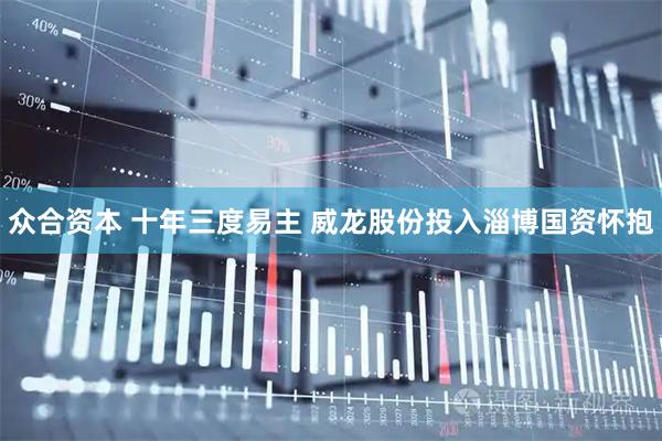 众合资本 十年三度易主 威龙股份投入淄博国资怀抱