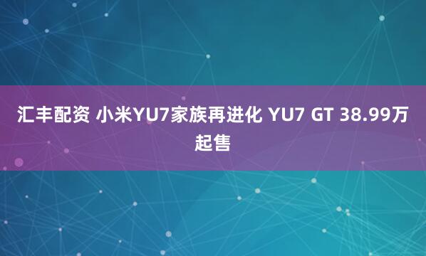 汇丰配资 小米YU7家族再进化 YU7 GT 38.99万起售