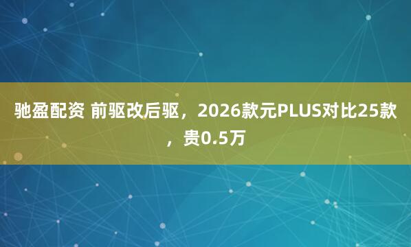驰盈配资 前驱改后驱，2026款元PLUS对比25款，贵0.5万