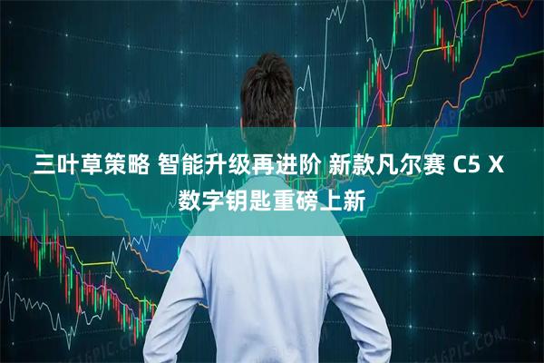 三叶草策略 智能升级再进阶 新款凡尔赛 C5 X 数字钥匙重磅上新