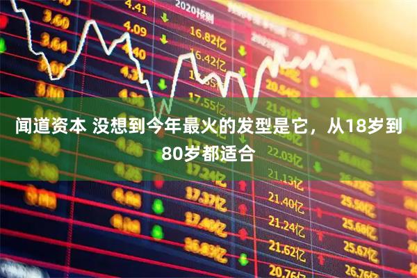 闻道资本 没想到今年最火的发型是它，从18岁到80岁都适合