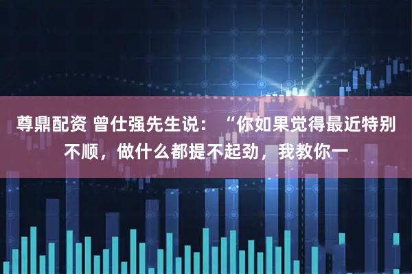 尊鼎配资 曾仕强先生说： “你如果觉得最近特别不顺，做什么都提不起劲，我教你一