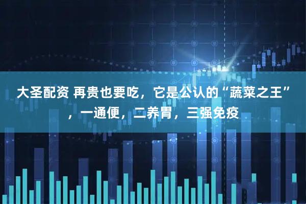 大圣配资 再贵也要吃，它是公认的“蔬菜之王”，一通便，二养胃，三强免疫