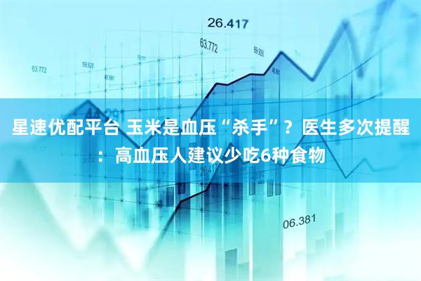 星速优配平台 玉米是血压“杀手”？医生多次提醒：高血压人建议少吃6种食物