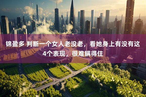 锦盈多 判断一个女人老没老，看她身上有没有这4个表现，很难瞒得住